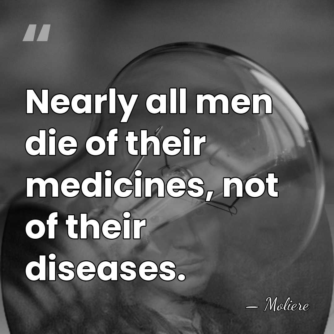 Nearly all men die of their medicines, not of their diseases. - Moliere