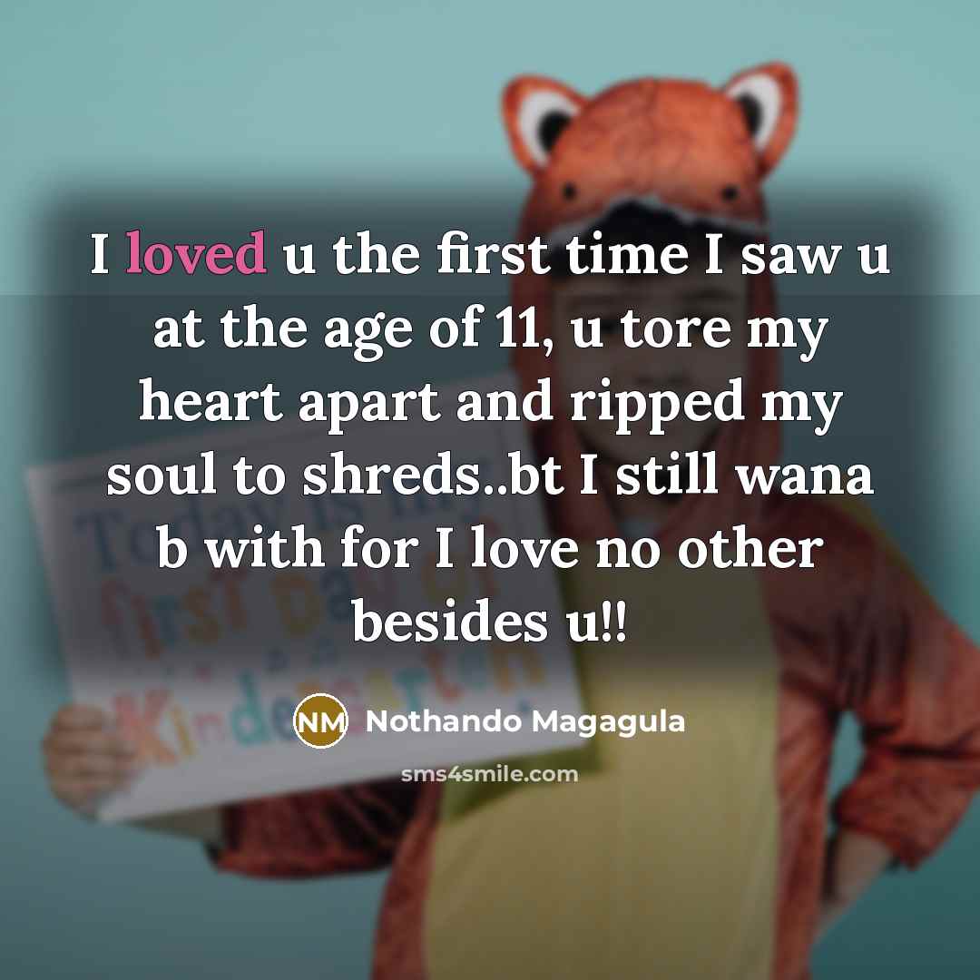 “I loved u the first time I saw u at the age of 11, u tore my heart apart and ripped my soul to shreds..bt I still wana b with for I love no other besides u!!” quote by Nothando Magagula