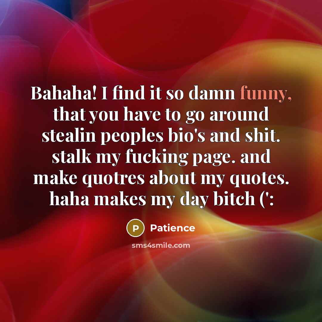 “Bahaha! I find it so damn funny, that you have to go around stealin peoples bio's and shit. stalk my fucking page. and make quotres about my quotes. haha makes my day bitch (':” quote by Patience