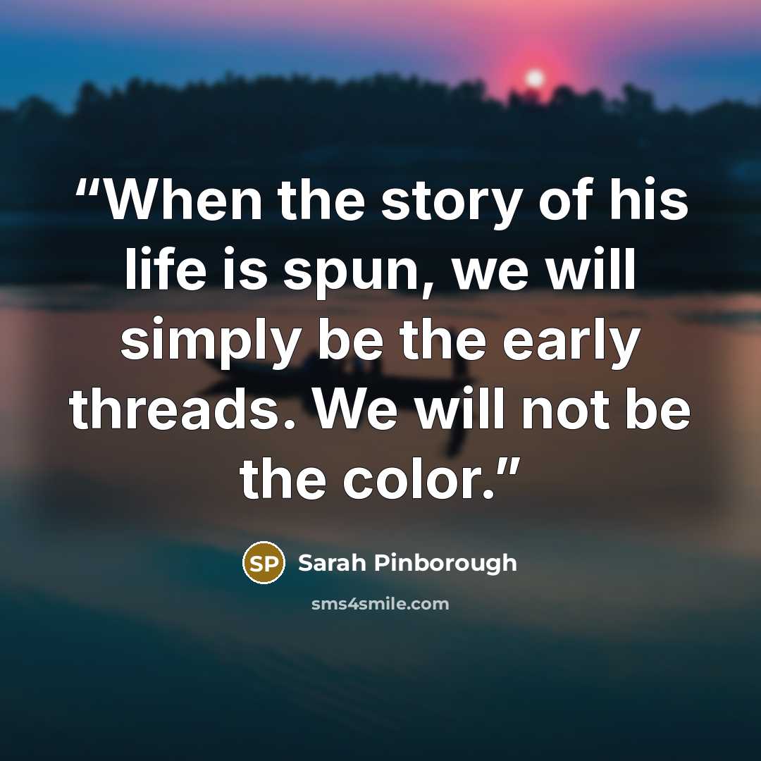 “When the story of his life is spun, we will simply be the early threads. We will not be the color.” quote by Sarah Pinborough