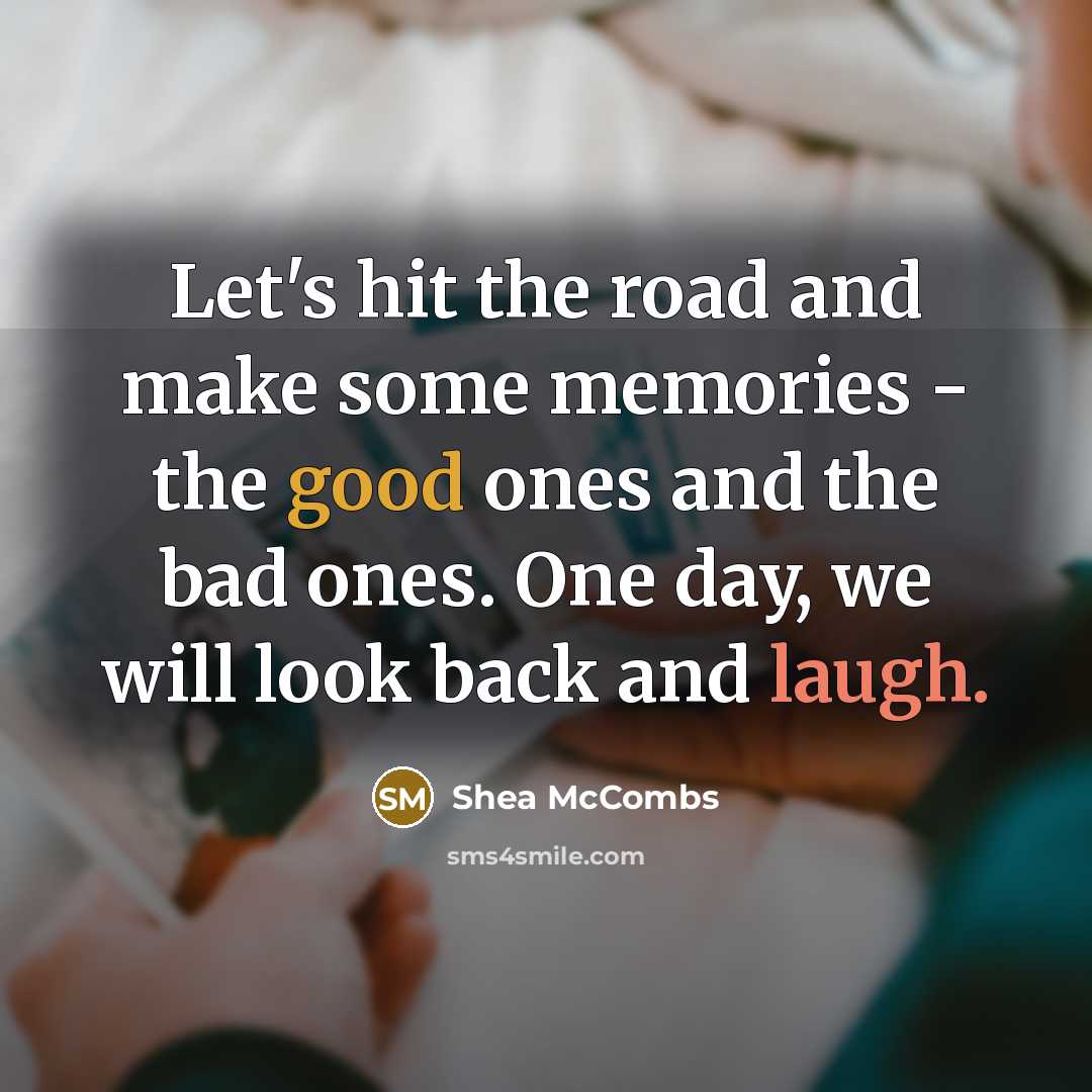 “Let's hit the road and make some memories - the good ones and the bad ones. One day, we will look back and laugh.” quote by Shea McCombs