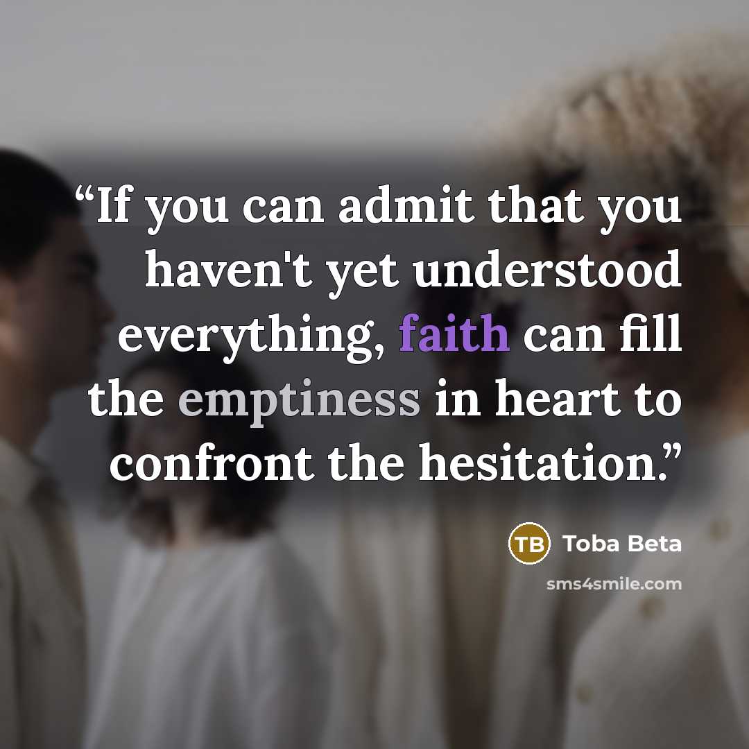 “If you can admit that you haven't yet understood everything, faith can fill the emptiness in heart to confront the hesitation.” quote by Toba Beta