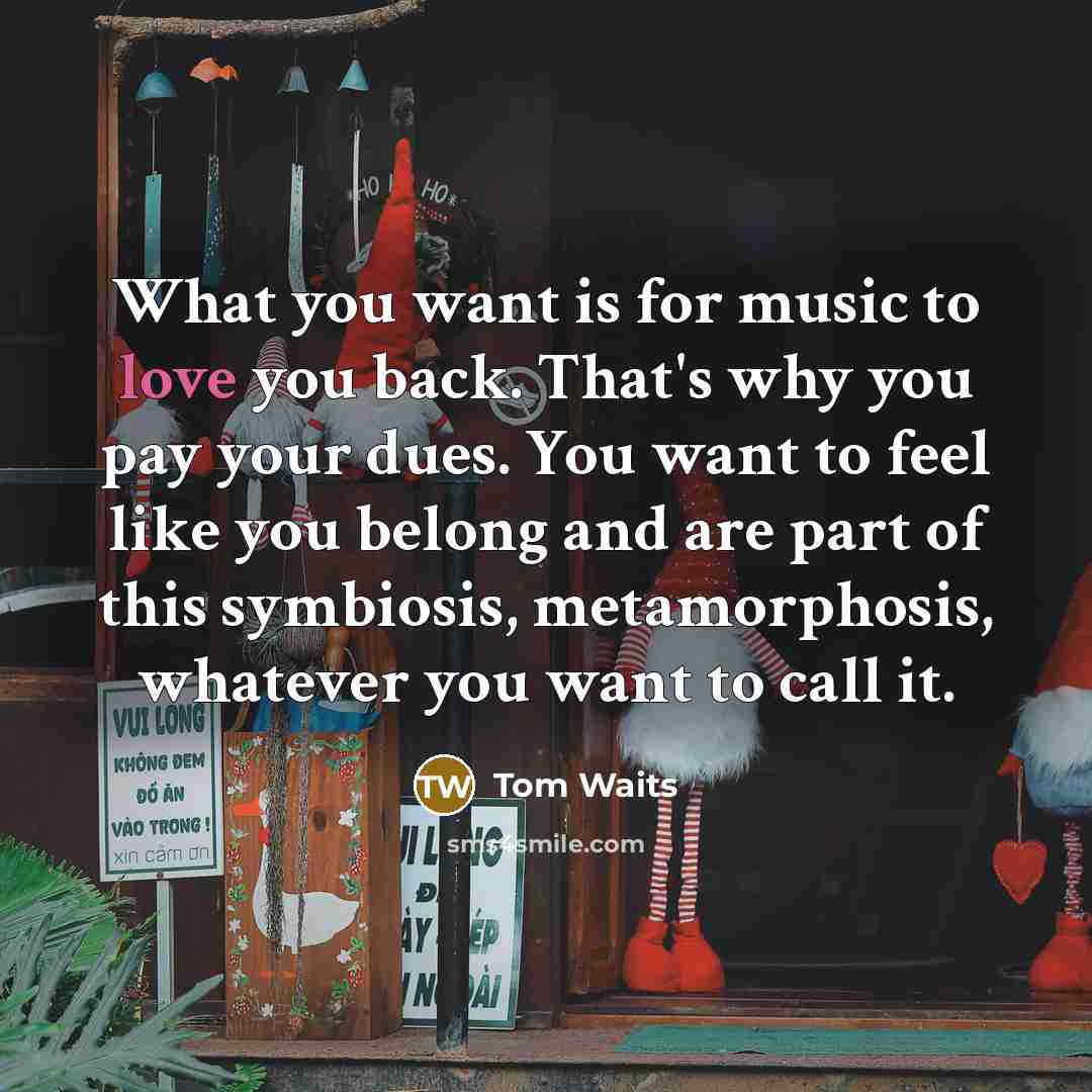 “What you want is for music to love you back.…” quote by Tom Waits