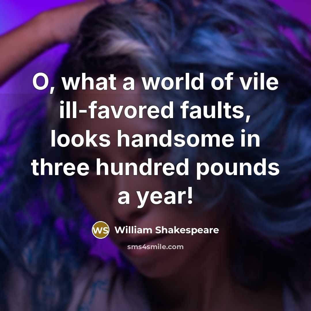 “O, what a world of vile ill-favored faults, looks handsome in three hundred pounds a year!” quote by William Shakespeare