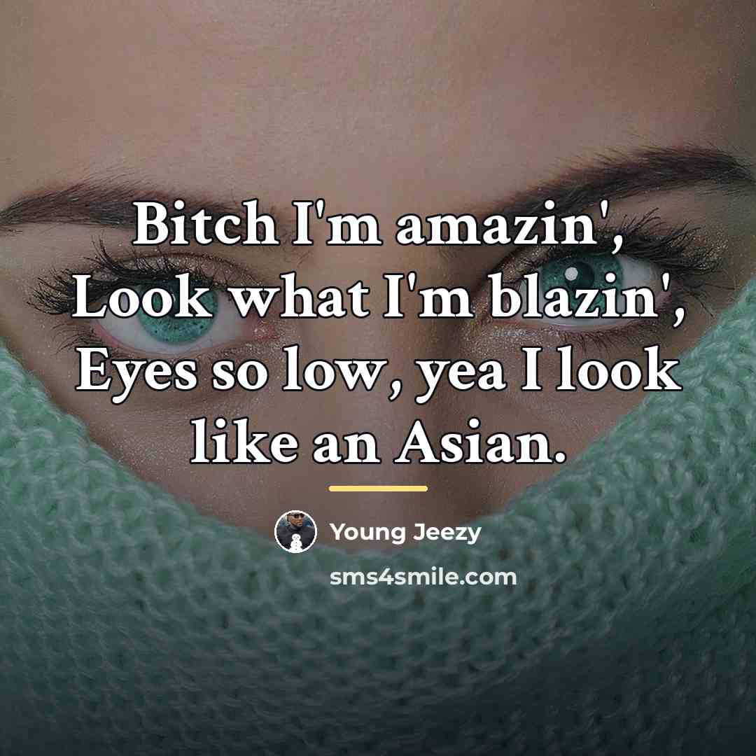 “Bitch I'm amazin', Look what I'm blazin', Eyes so low,…” quote by Young Jeezy