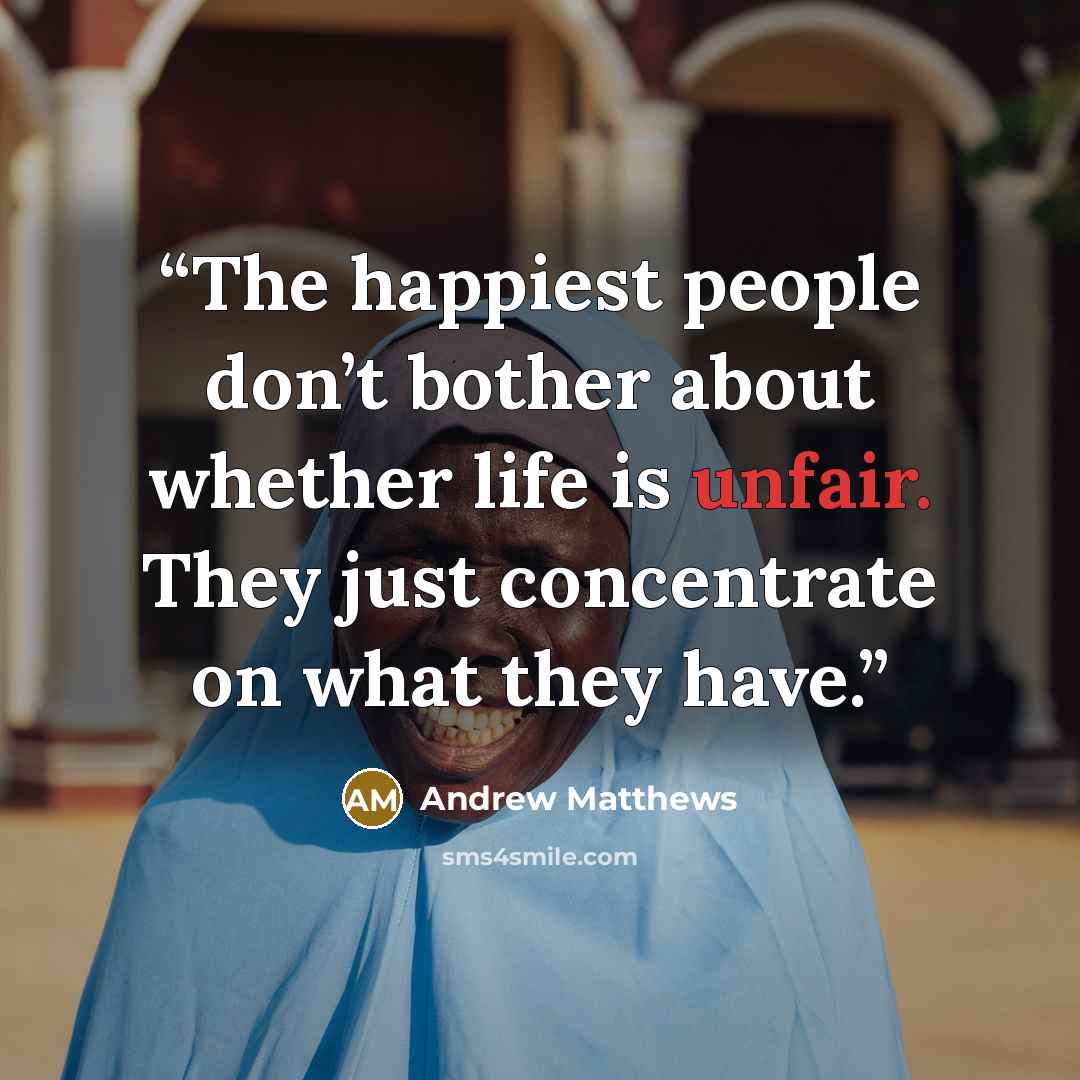 “The happiest people don’t bother about whether life is unfair. They just concentrate on what they have.” quote by Andrew Matthews