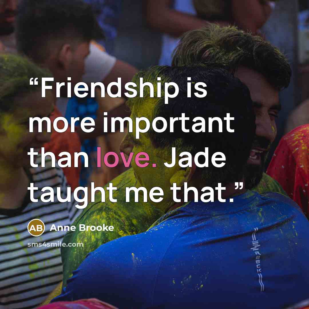 “Friendship is more important than love. Jade taught me that.” quote by Anne Brooke