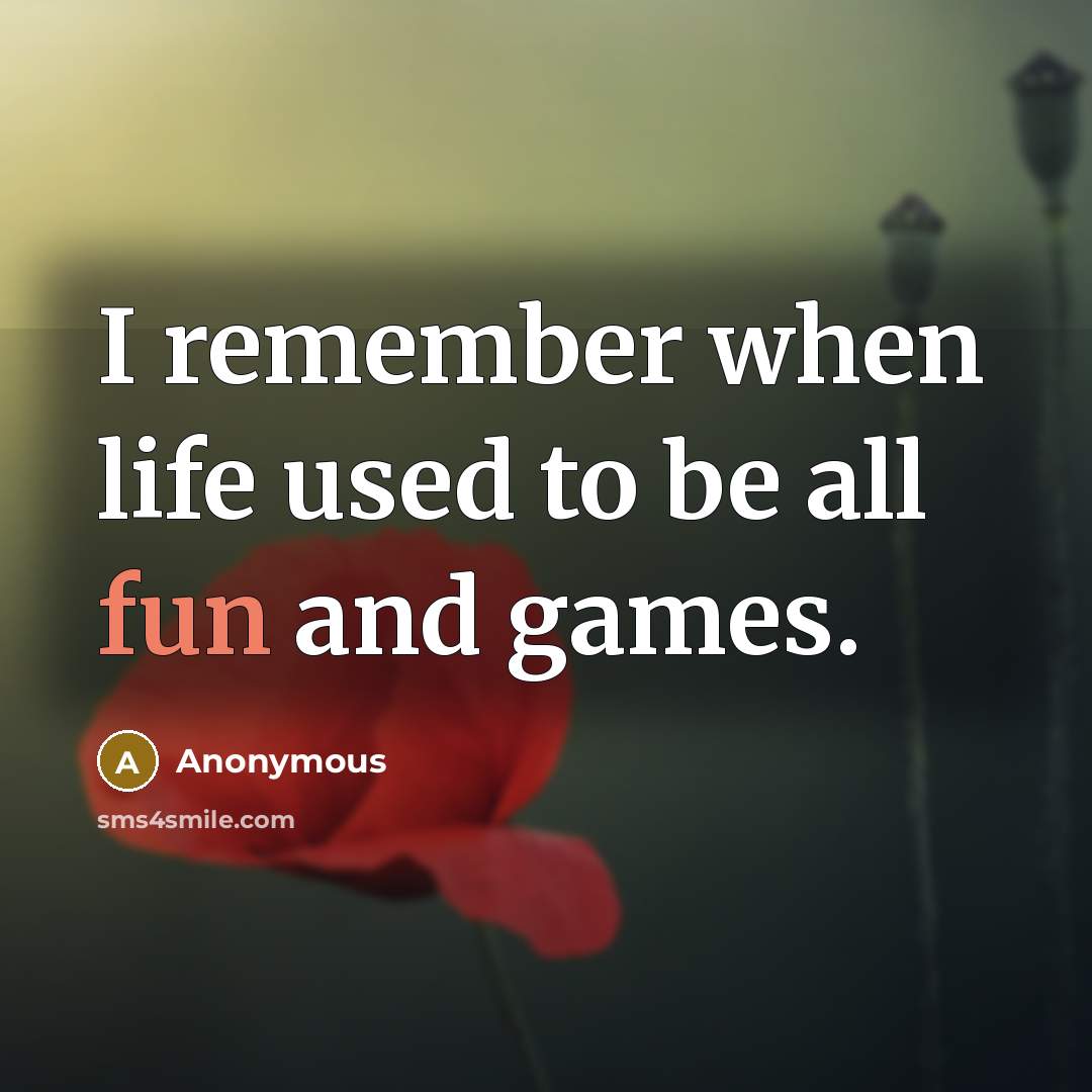 “I remember when life used to be all fun and games.” quote by Anonymous