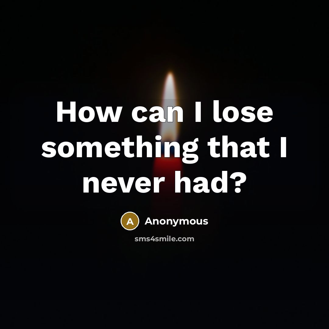 “How can I lose something that I never had?” quote by Anonymous