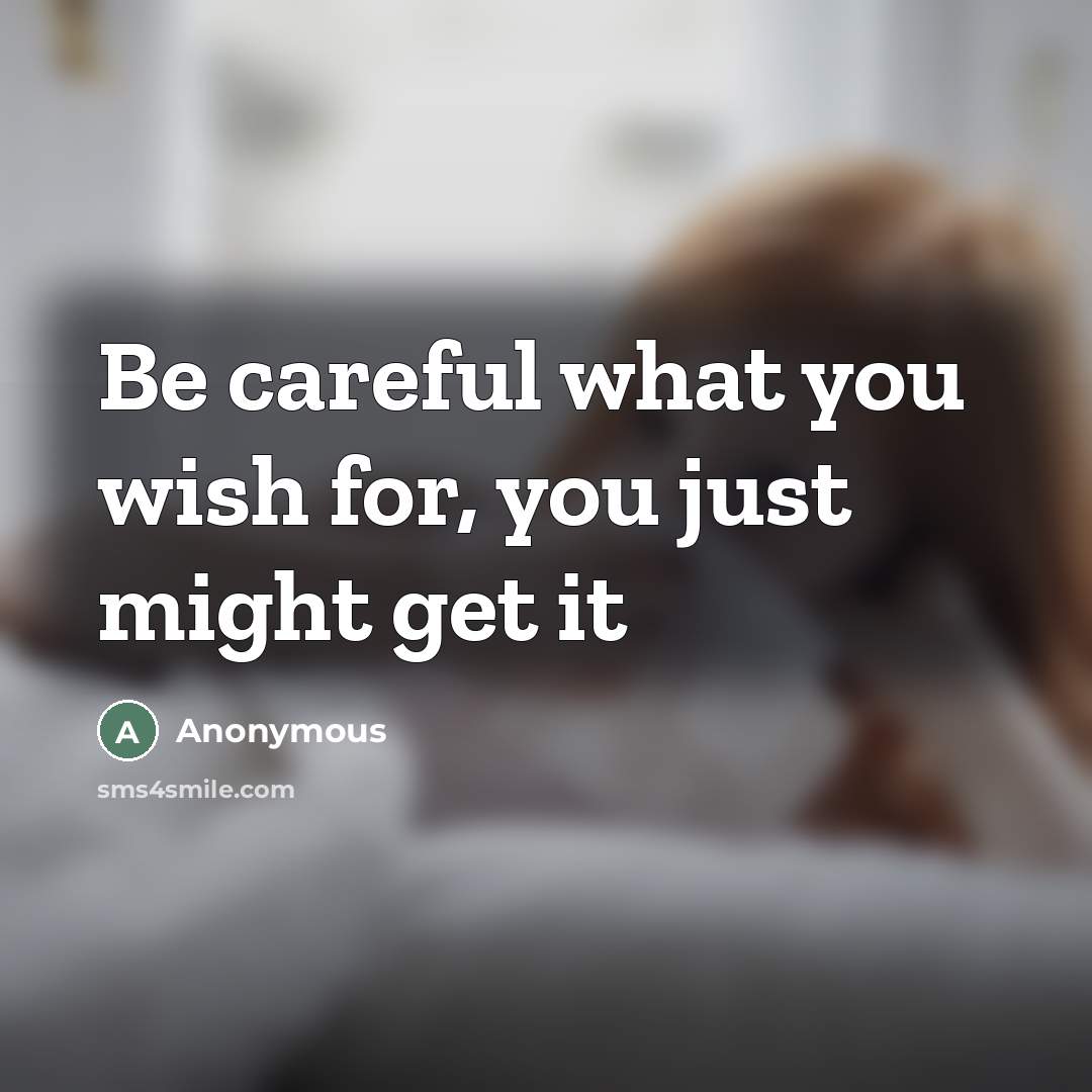 “Be careful what you wish for, you just might get it” quote by Anonymous