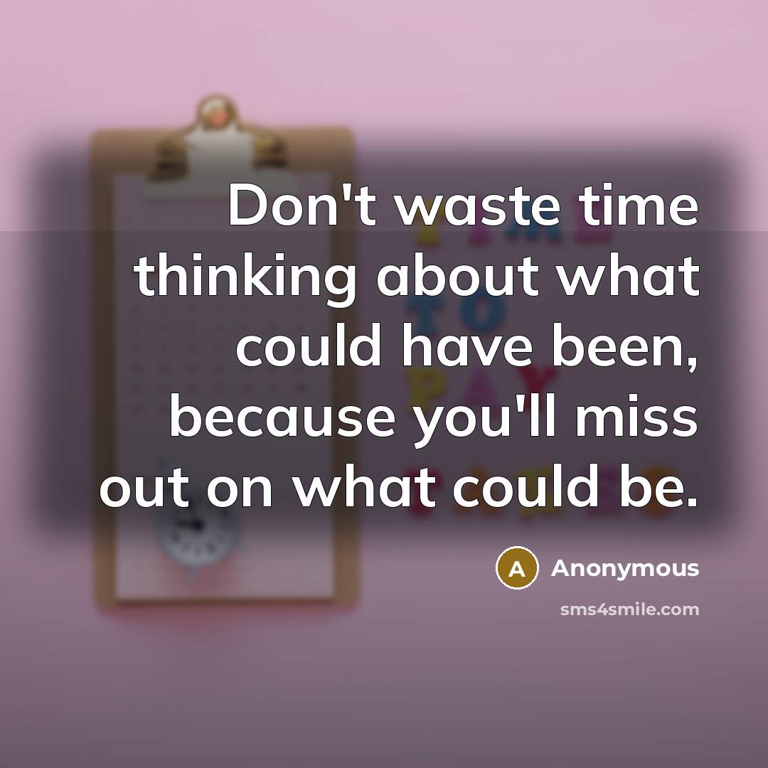 “Don't waste time thinking about what could have been, because you'll miss out on what could be.” quote by Anonymous