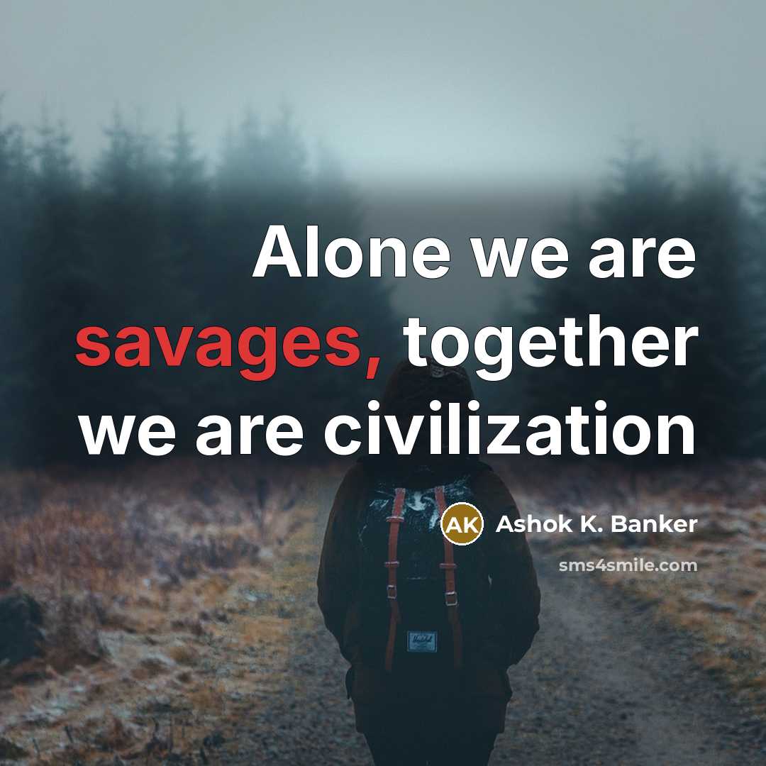 “Alone we are savages, together we are civilization…” quote by Ashok K. Banker