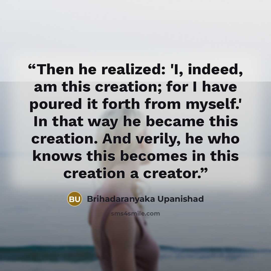 “Then he realized: 'I, indeed, am this creation; for I have poured it forth from myself.' In that way he became this creation. And verily, he who knows this becomes in this creation a creator.” quote by Brihadaranyaka Upanishad