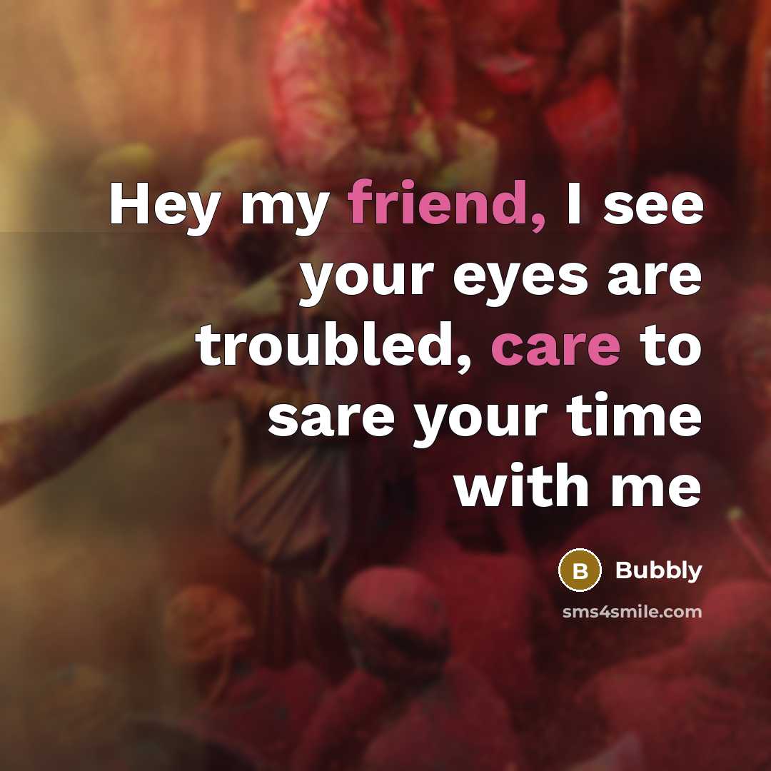 “Hey my friend, I see your eyes are troubled, care to sare your time with me” quote by Bubbly