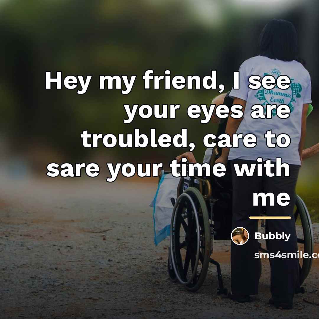 “Hey my friend, I see your eyes are troubled, care…” quote by Bubbly