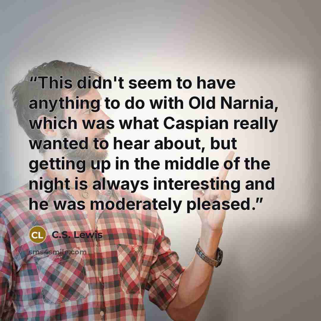 “This didn't seem to have anything to do with Old Narnia, which was what Caspian really wanted to hear about, but getting up in the middle of the night is always interesting and he was moderately pleased.” quote by C.S. Lewis