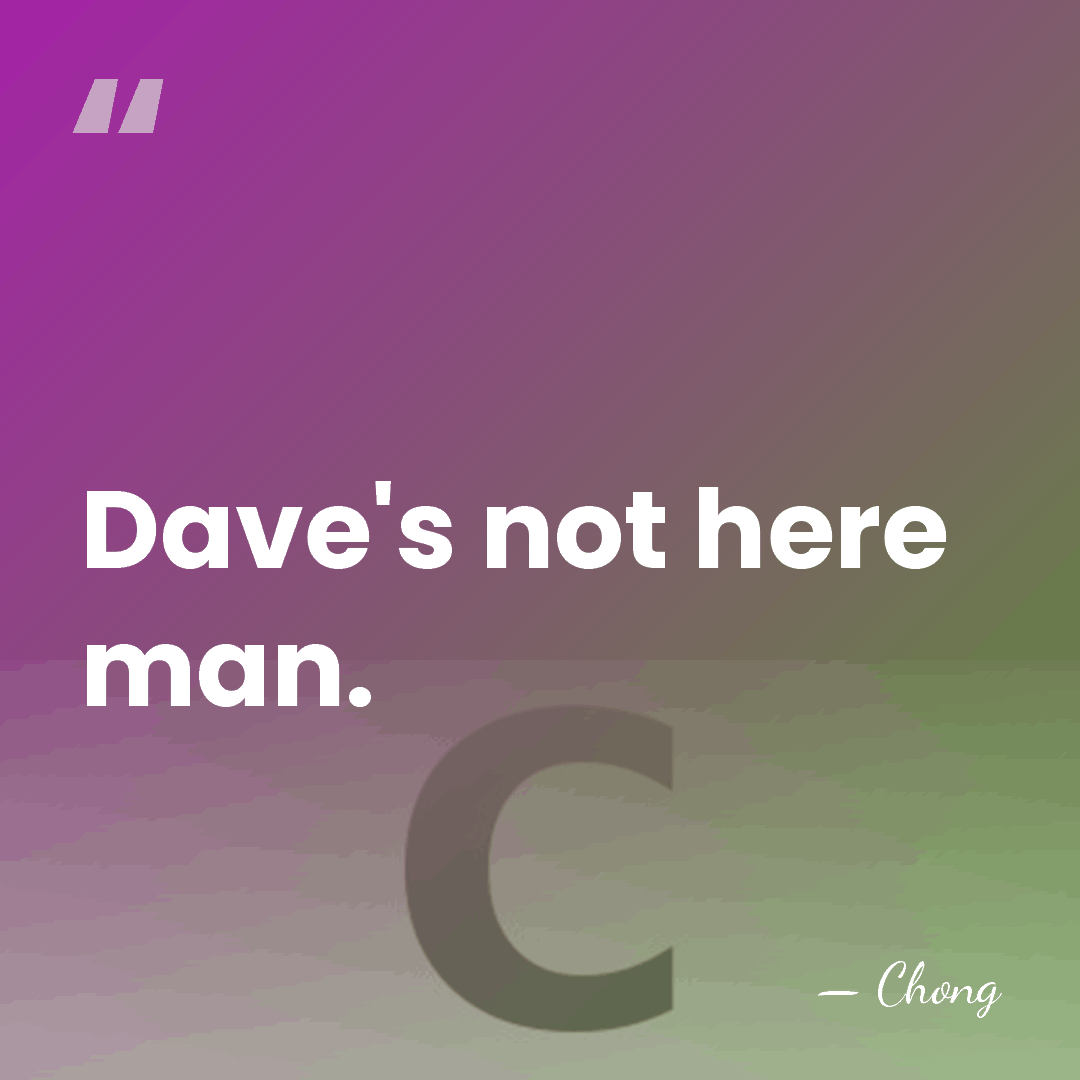 Dave's not here man. - Chong