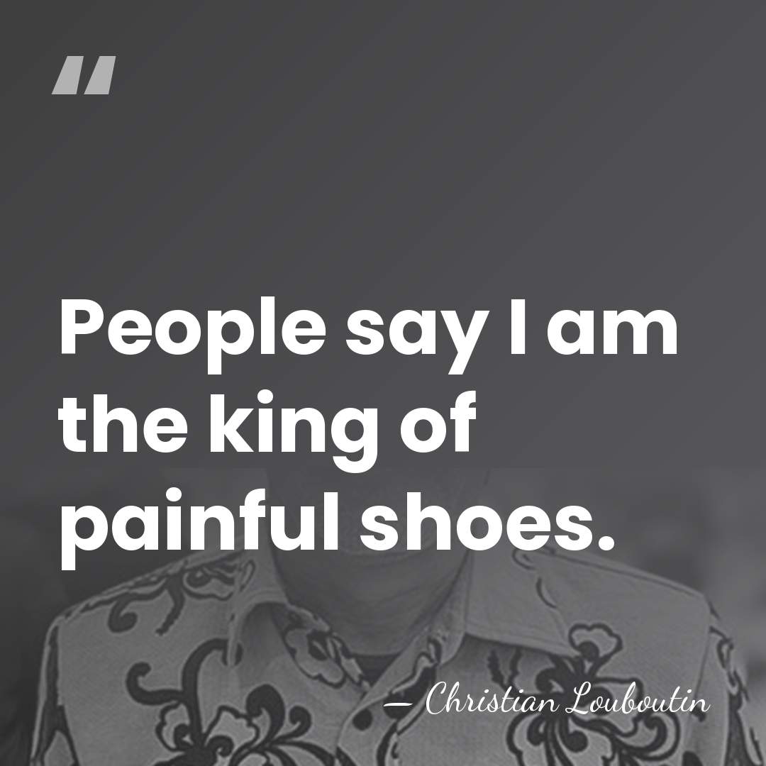 People say I am the king of painful shoes. - Christian Louboutin