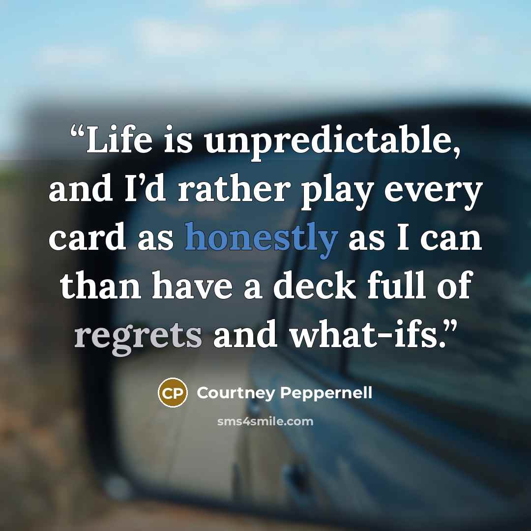 “Life is unpredictable, and I’d rather play every card as honestly as I can than have a deck full of regrets and what-ifs.” quote by Courtney Peppernell