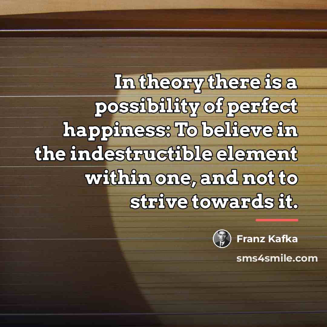 “In theory there is a possibility of perfect happiness: To…” quote by Franz Kafka