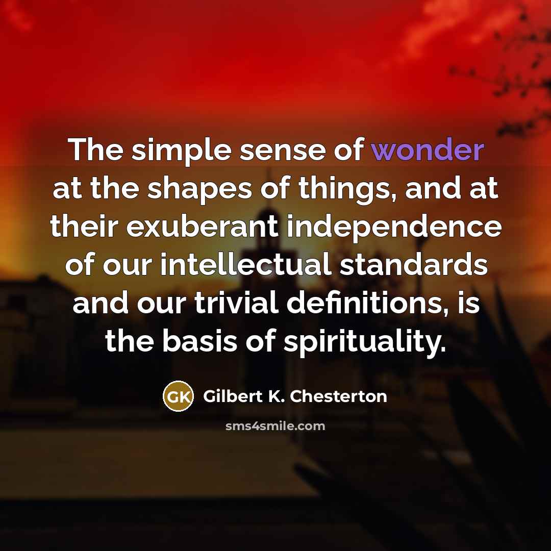 “The simple sense of wonder at the shapes of things,…” quote by Gilbert K. Chesterton