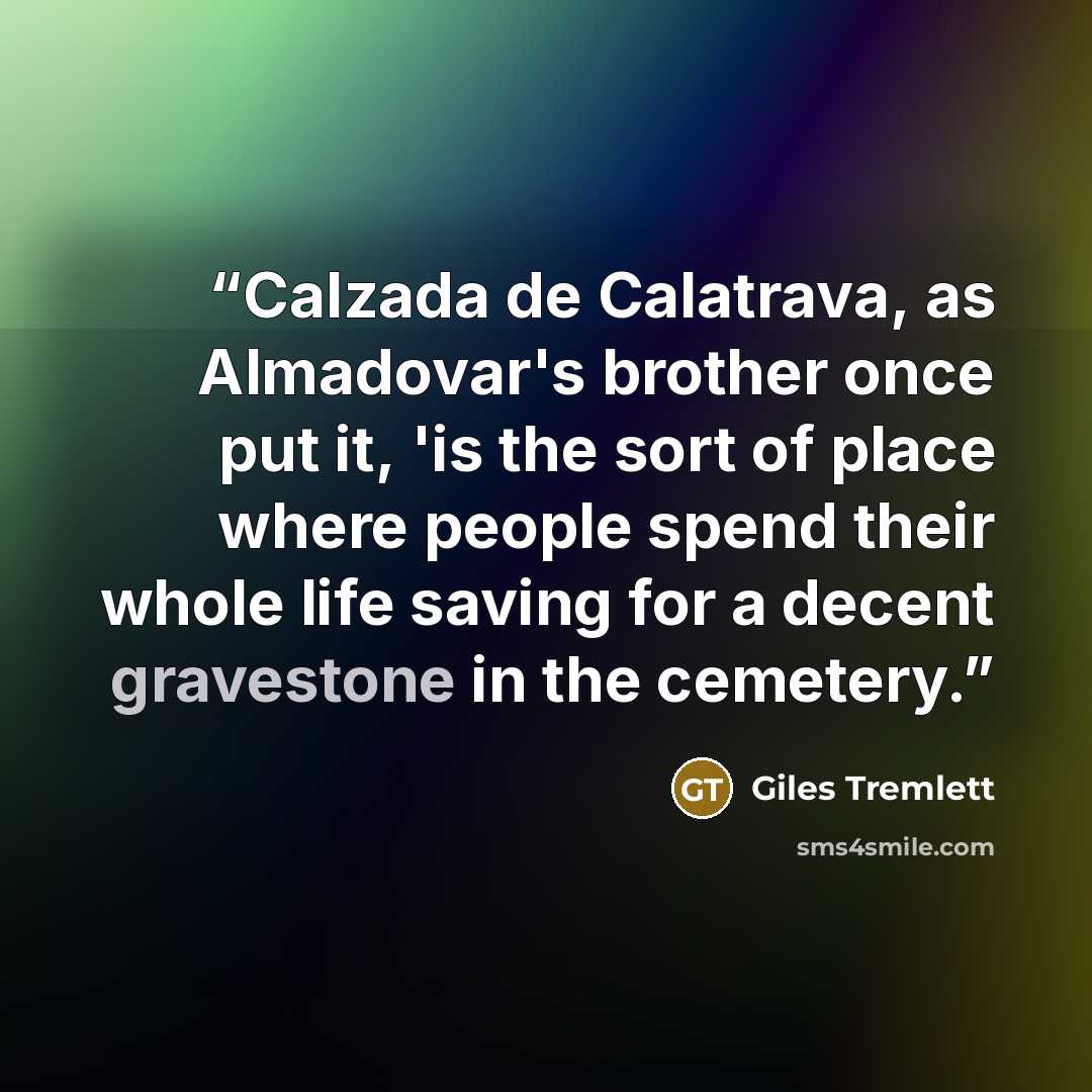 “Calzada de Calatrava, as Almadovar's brother once put it, 'is the sort of place where people spend their whole life saving for a decent gravestone in the cemetery.” quote by Giles Tremlett