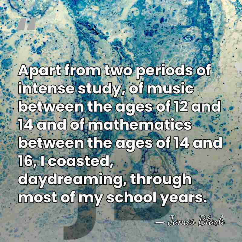 Apart from two periods of intense study, of music between the ages&hellip; - James Black