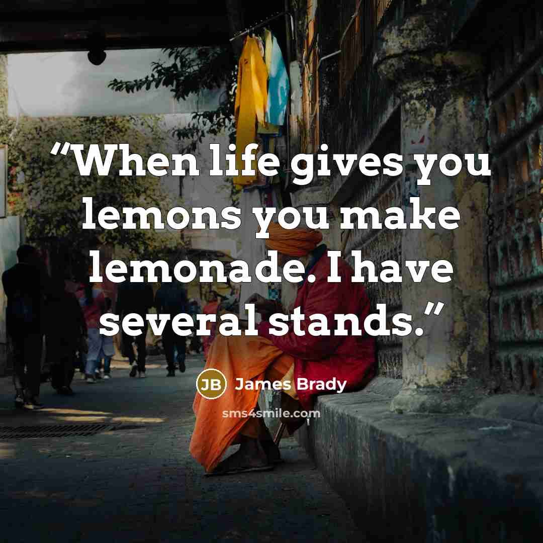 “When life gives you lemons you make lemonade. I have several stands.” quote by James Brady