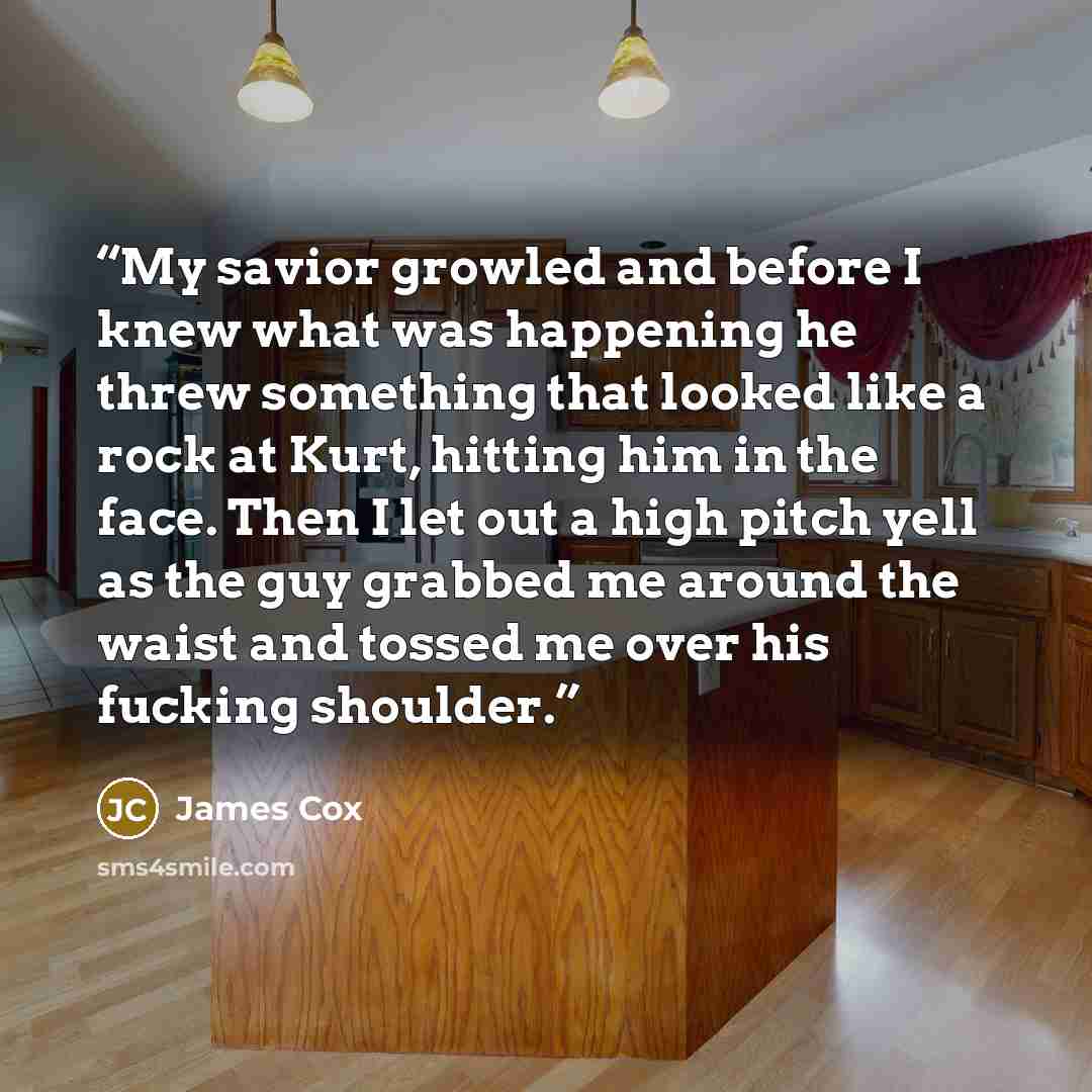 “My savior growled and before I knew what was happening he threw something that looked like a rock at Kurt, hitting him in the face. Then I let out a high pitch yell as the guy grabbed me around the waist and tossed me over his fucking shoulder.” quote by James Cox