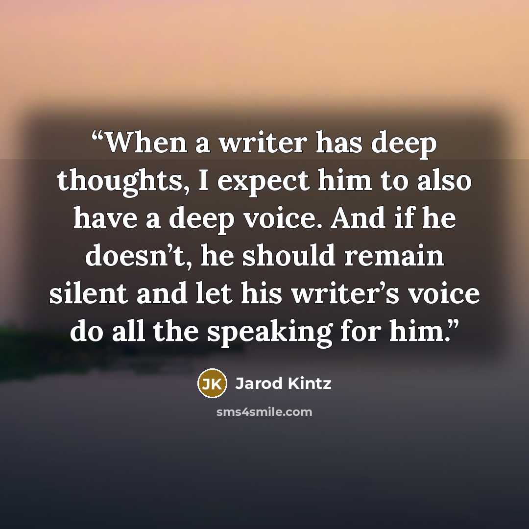 “When a writer has deep thoughts, I expect him to also have a deep voice. And if he doesn’t, he should remain silent and let his writer’s voice do all the speaking for him.” quote by Jarod Kintz