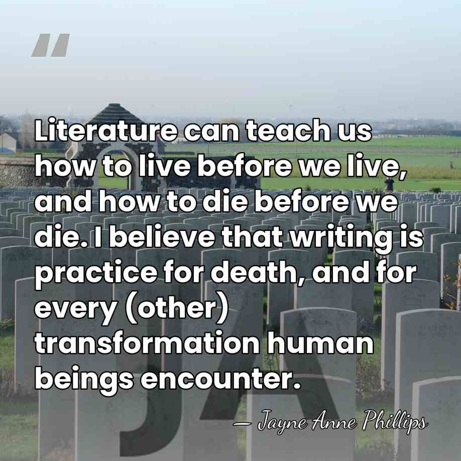 Literature can teach us how to live before we live, and how&hellip; - Jayne Anne Phillips