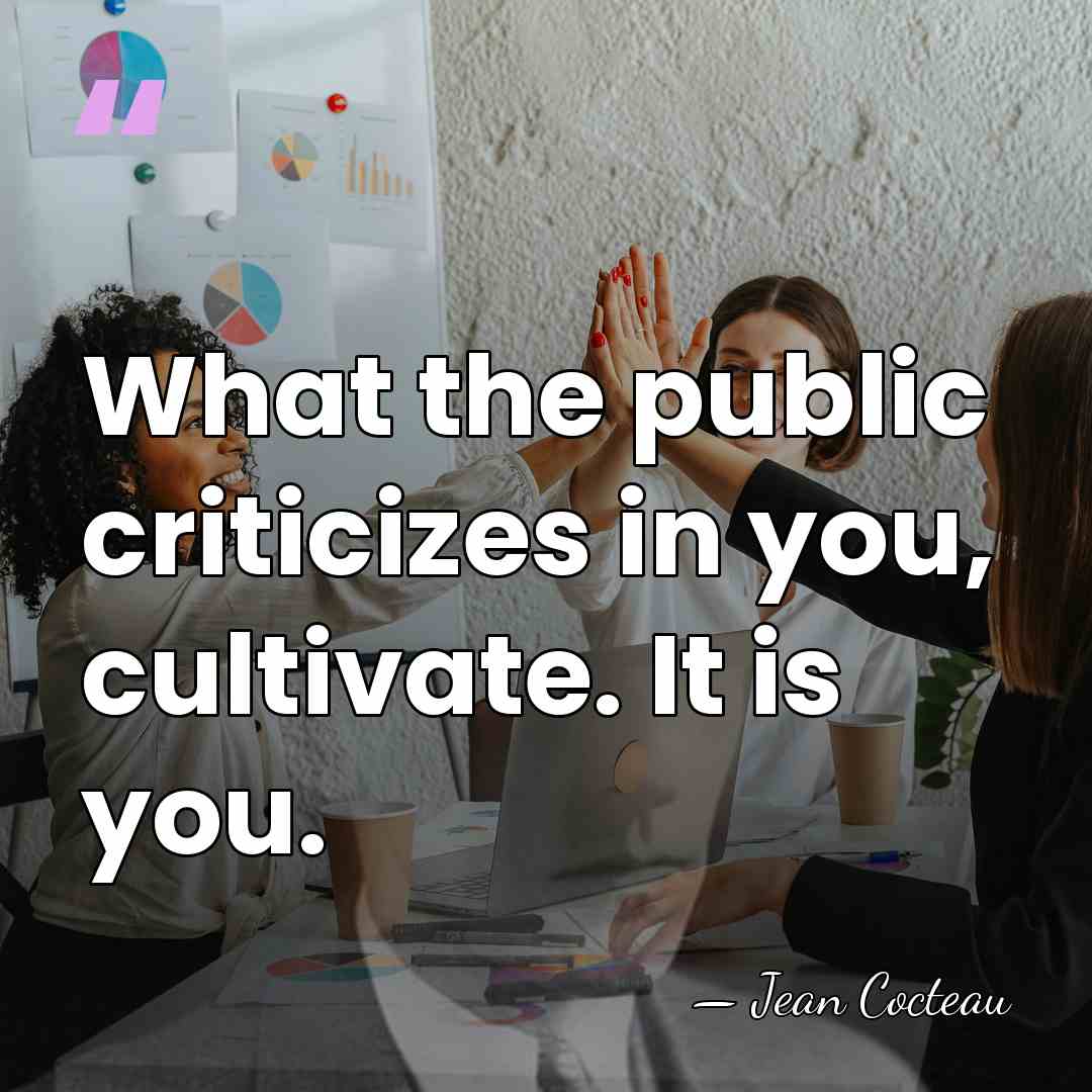 What the public criticizes in you, cultivate. It is you. - Jean Cocteau
