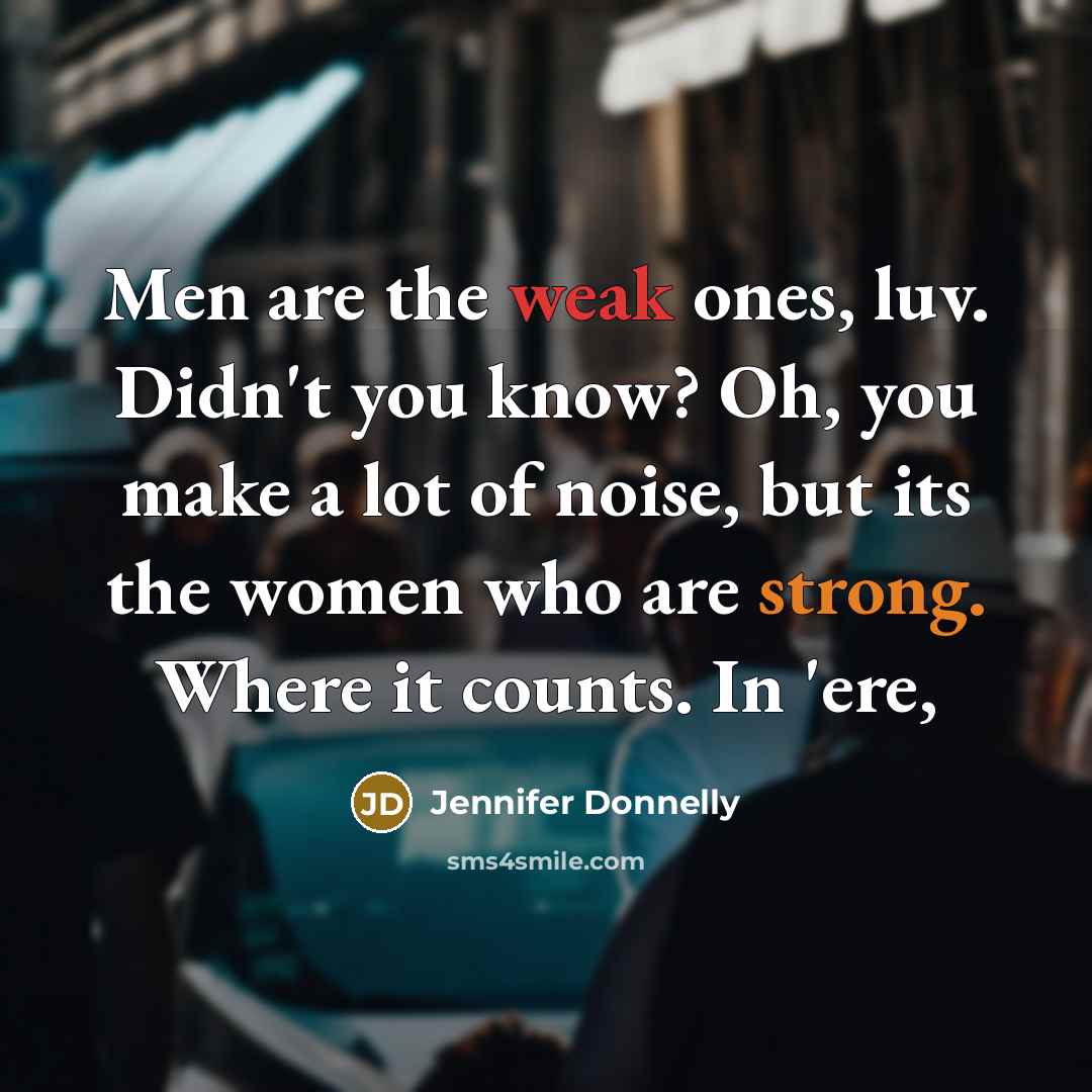 “Men are the weak ones, luv. Didn't you know? Oh, you make a lot of noise, but its the women who are strong. Where it counts. In 'ere,” quote by Jennifer Donnelly