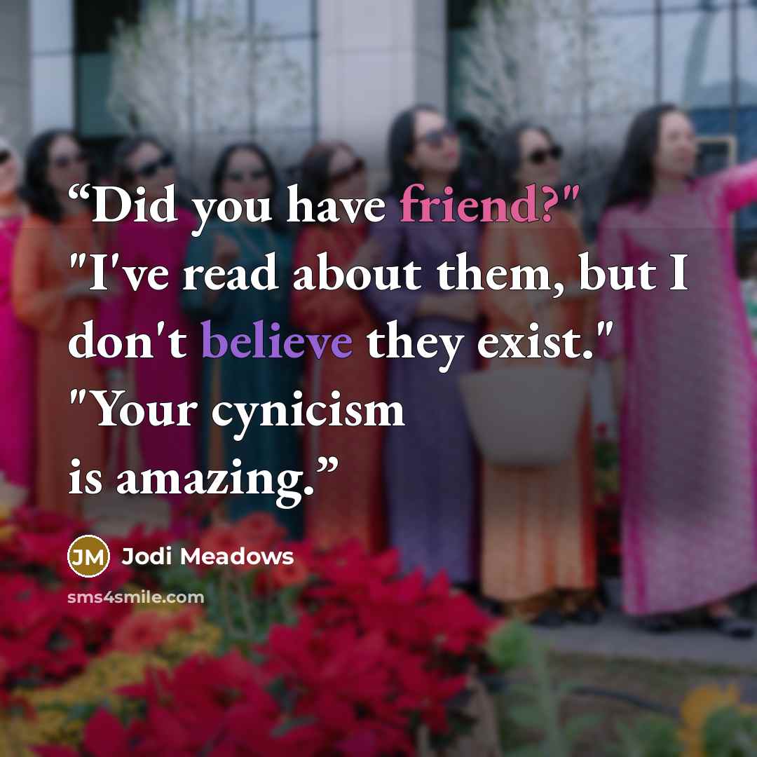 “Did you have friend?" "I've read about them, but I don't believe they exist." "Your cynicism is amazing.” quote by Jodi Meadows