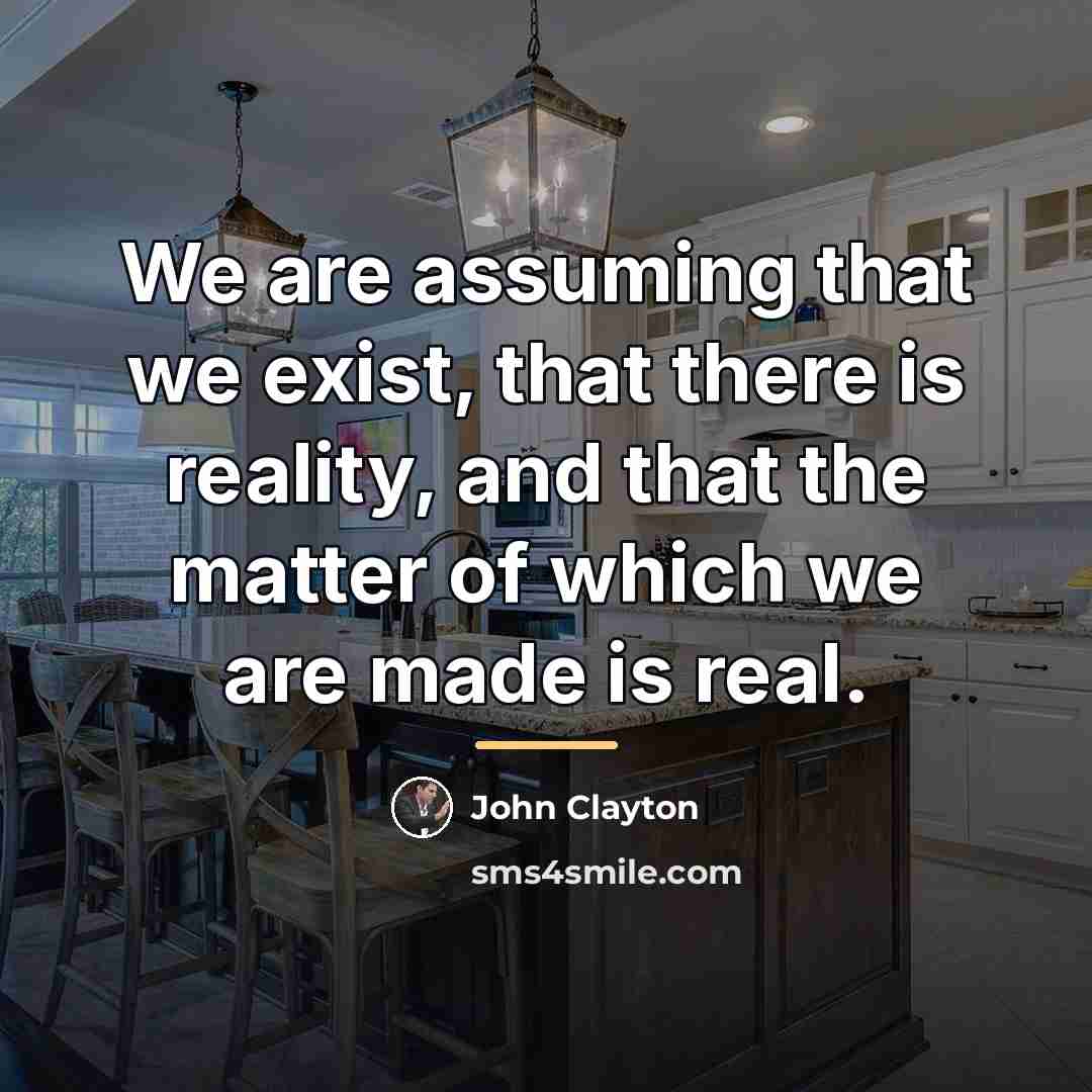 “We are assuming that we exist, that there is reality,…” quote by John Clayton