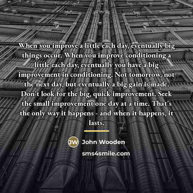 “When you improve a little each day, eventually big things…” quote by John Wooden