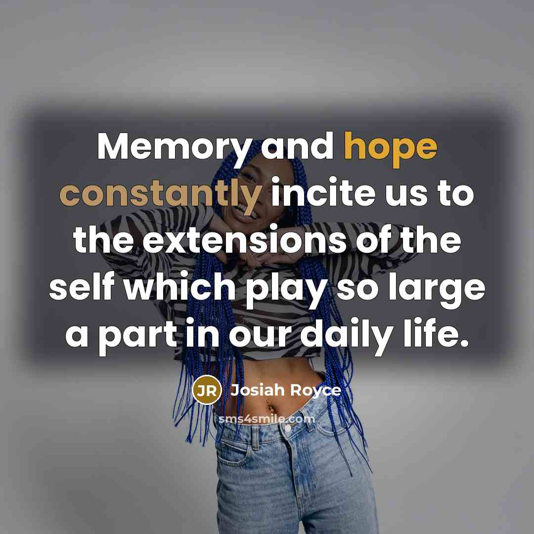 “Memory and hope constantly incite us to the extensions of the self which play so large a part in our daily life.” quote by Josiah Royce