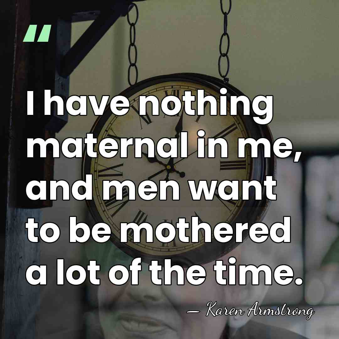 I have nothing maternal in me, and men want to be mothered&hellip; - Karen Armstrong