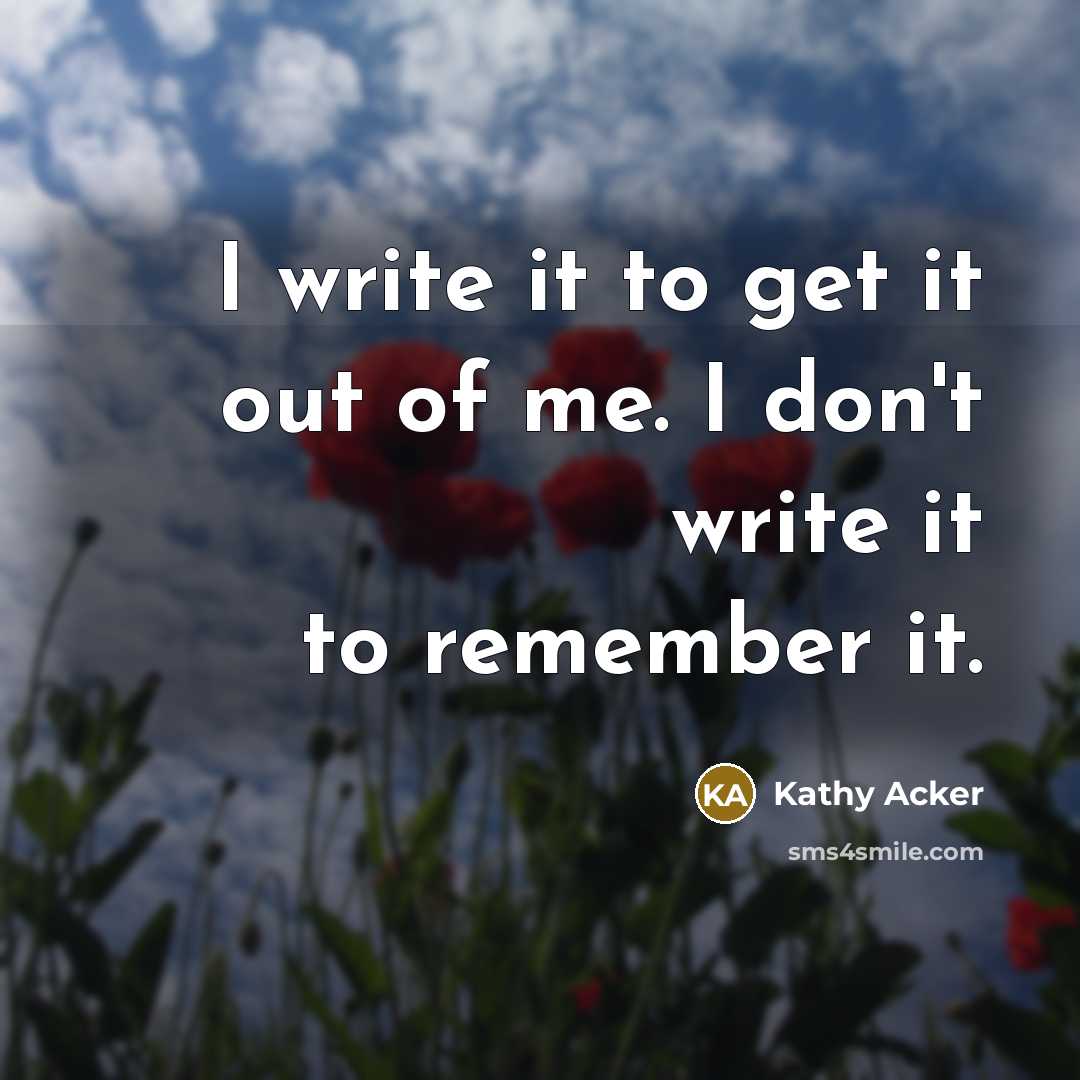 “I write it to get it out of me. I…” quote by Kathy Acker