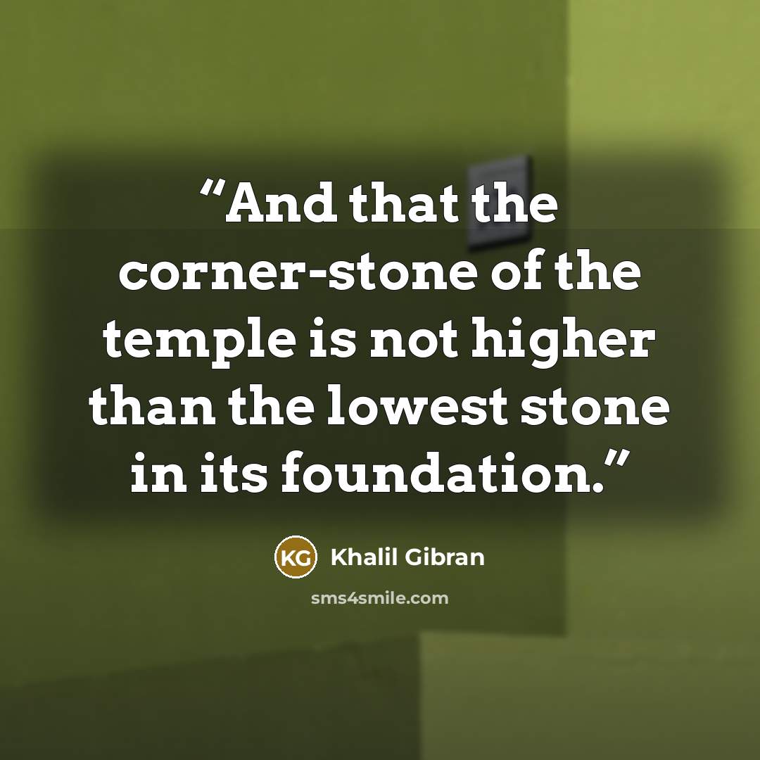 “And that the corner-stone of the temple is not higher than the lowest stone in its foundation.” quote by Khalil Gibran