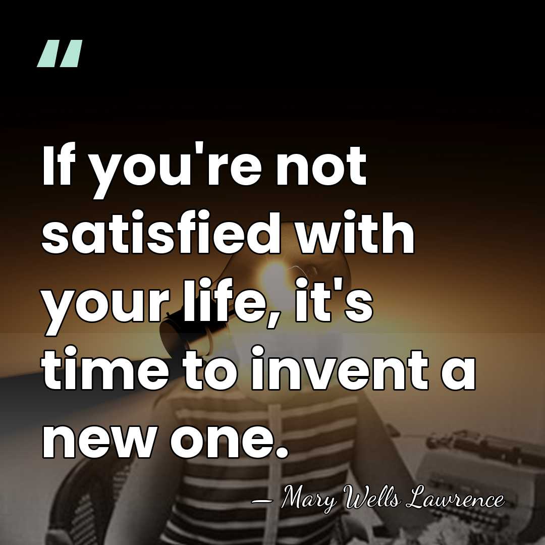 If you're not satisfied with your life, it's time to invent a&hellip; - Mary Wells Lawrence