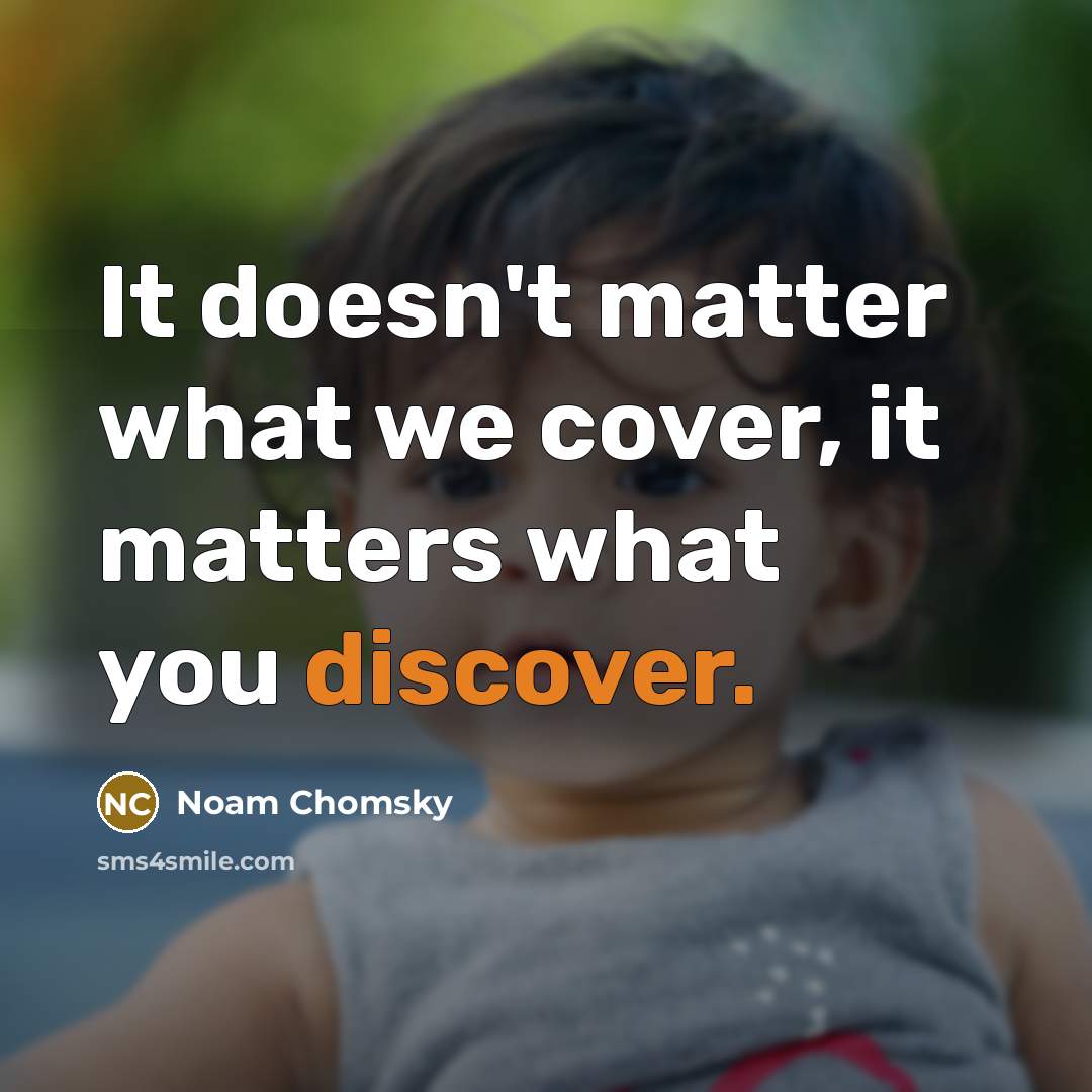 “It doesn't matter what we cover, it matters what you discover.” quote by Noam Chomsky