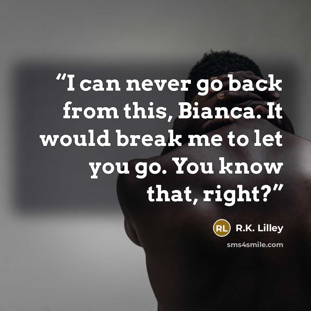 “I can never go back from this, Bianca. It would break me to let you go. You know that, right?” quote by R.K. Lilley