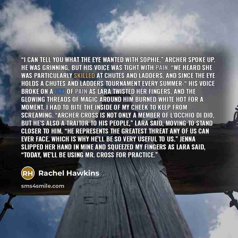 “I can tell you what The Eye wanted with Sophie,” Archer spoke up. He was grinning, but his voice was tight with pain. “We heard she was particularly skilled at Chutes and Ladders, and since The Eye holds a Chutes and Ladders tournament every summer-“ His voice broke on a cry of pain as Lara…” quote by Rachel Hawkins
