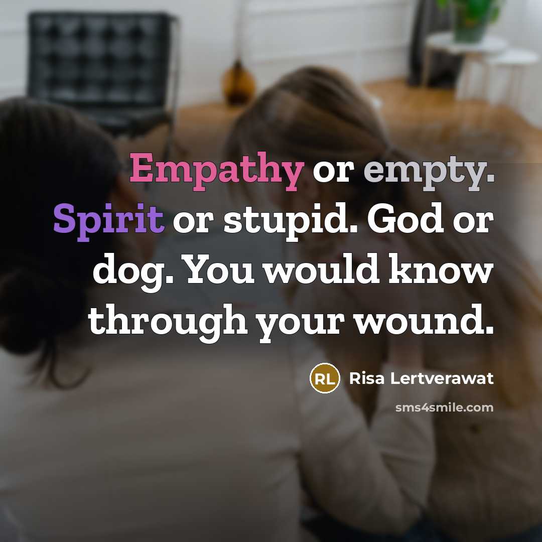 “Empathy or empty. Spirit or stupid. God or dog. You would know through your wound.” quote by Risa Lertverawat