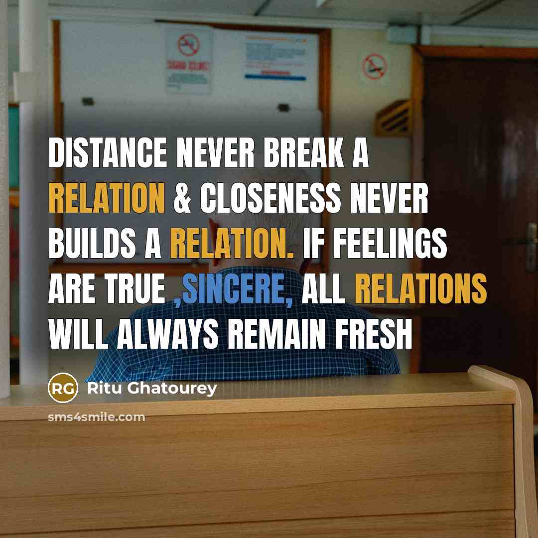 “Distance never break a relation & Closeness never builds a relation. If feelings are true ,sincere, All relations will always remain fresh” quote by Ritu Ghatourey