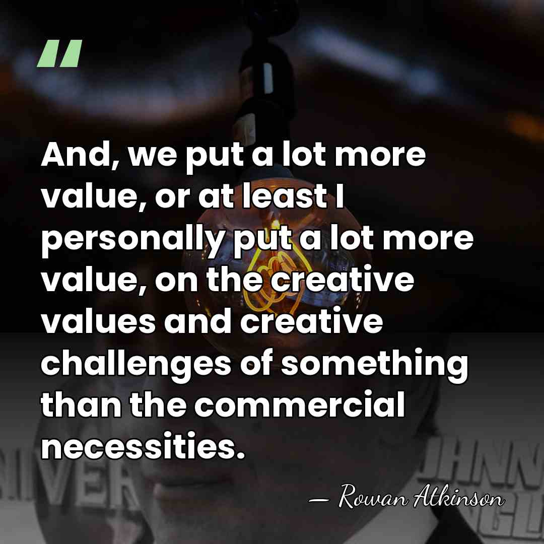 And, we put a lot more value, or at least I personally&hellip; - Rowan Atkinson