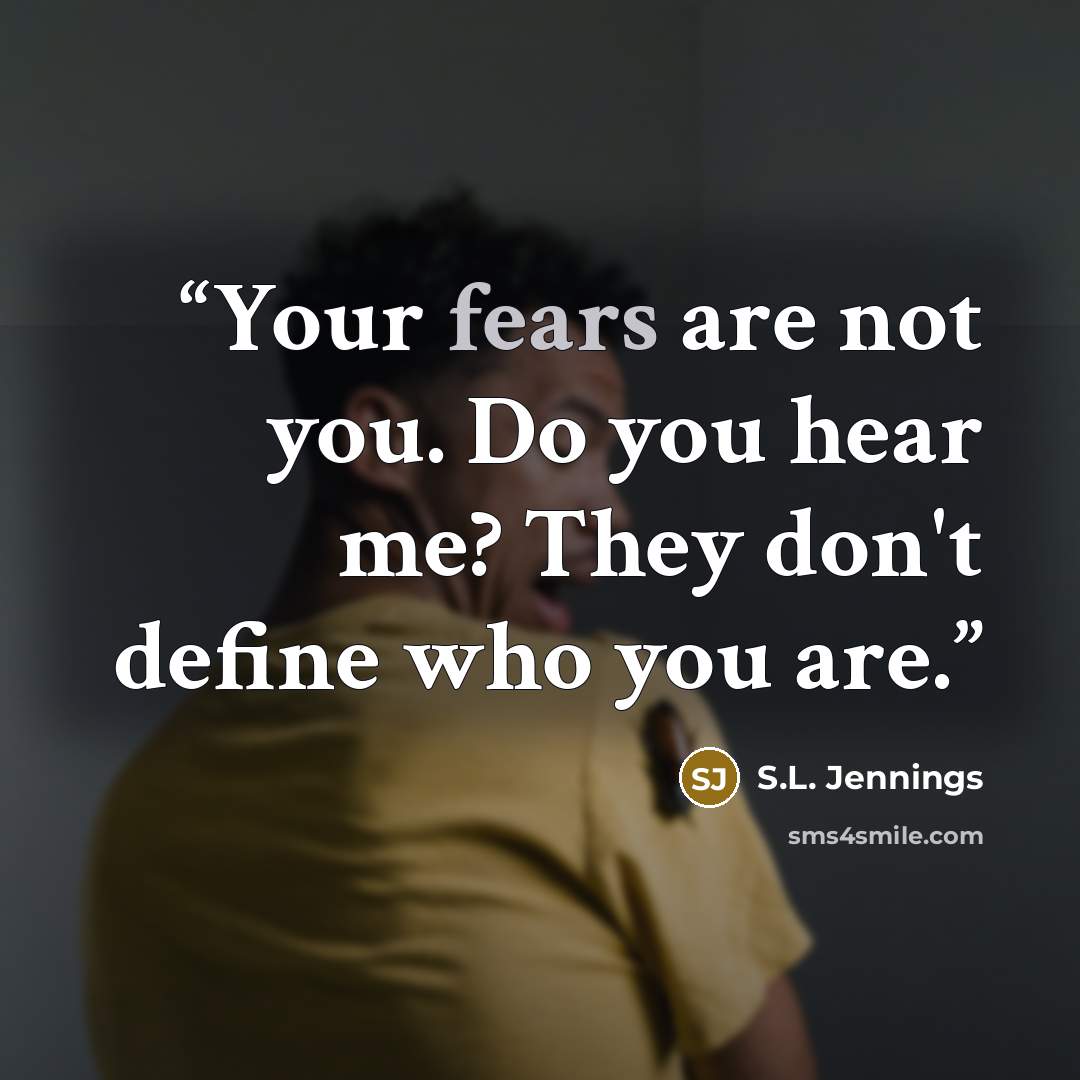 “Your fears are not you. Do you hear me? They don't define who you are.” quote by S.L. Jennings