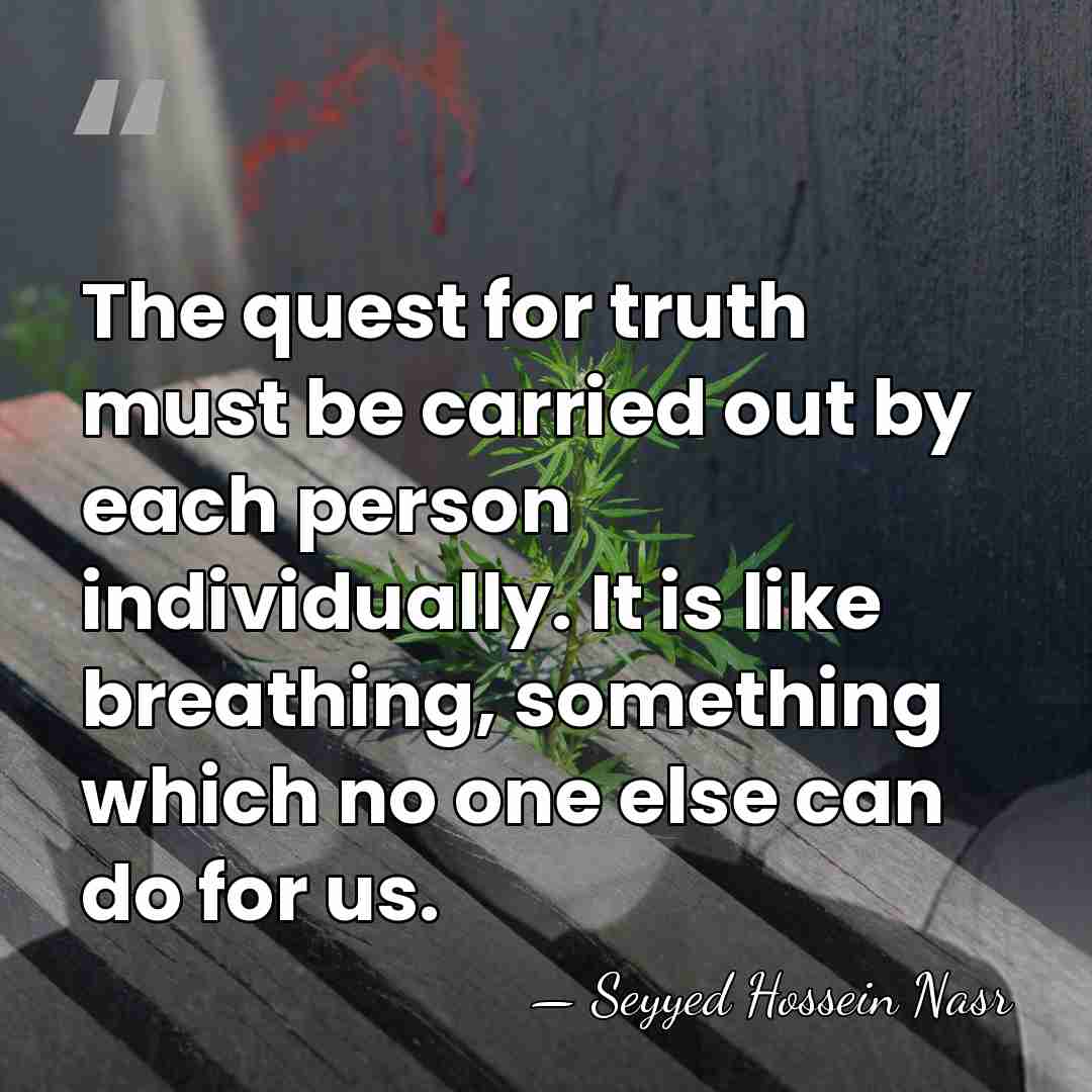 The quest for truth must be carried out by each person individually.&hellip; - Seyyed Hossein Nasr
