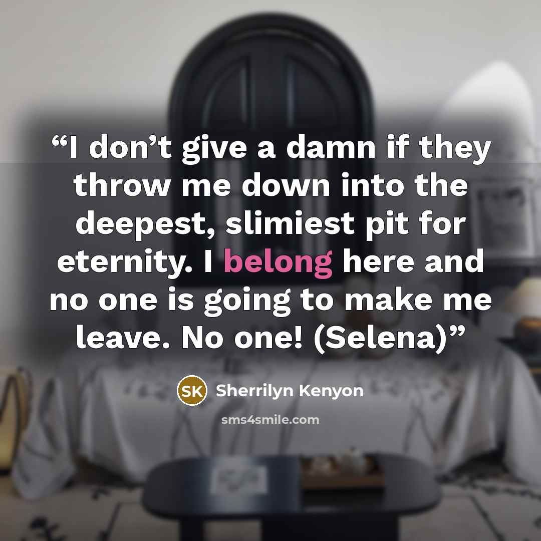 “I don’t give a damn if they throw me down into the deepest, slimiest pit for eternity. I belong here and no one is going to make me leave. No one! (Selena)” quote by Sherrilyn Kenyon